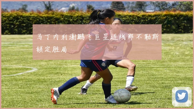 马丁内利谢鹏飞巨星连线那不勒斯锁定胜局