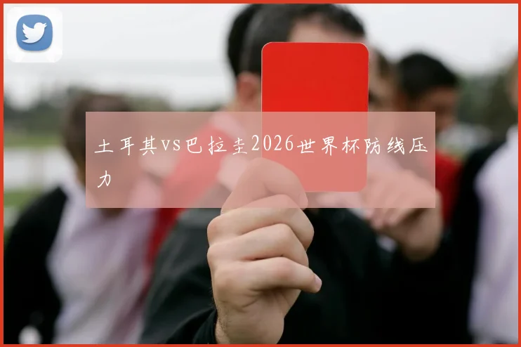 土耳其vs巴拉圭2026世界杯防线压力