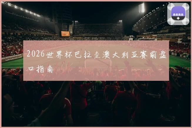 2026世界杯巴拉圭澳大利亚赛前盘口指南