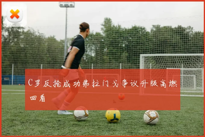 C罗反抢成功弗拉门戈争议升级高燃回看