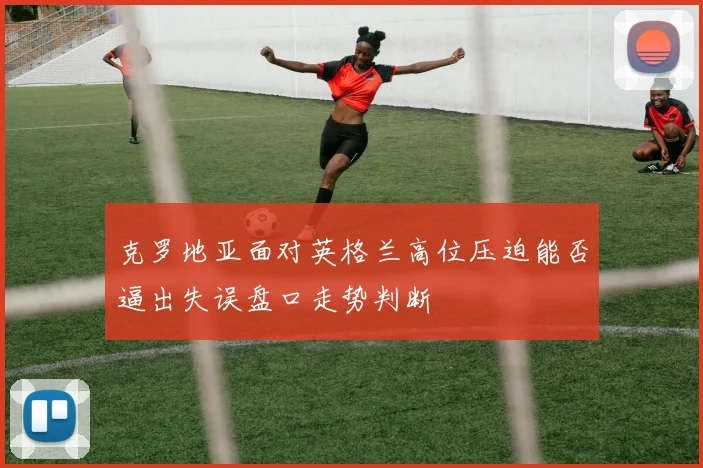 克罗地亚面对英格兰高位压迫能否逼出失误盘口走势判断
