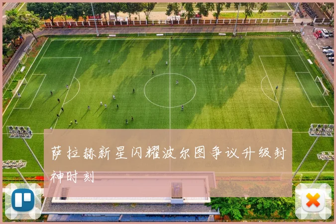 萨拉赫新星闪耀波尔图争议升级封神时刻
