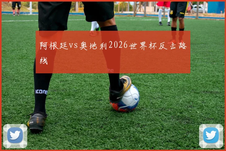 阿根廷vs奥地利2026世界杯反击路线