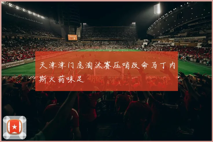 天津津门虎淘汰赛压哨改命马丁内斯火药味足