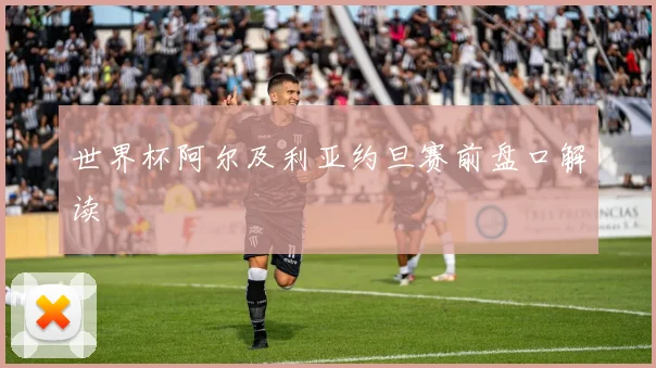 世界杯阿尔及利亚约旦赛前盘口解读