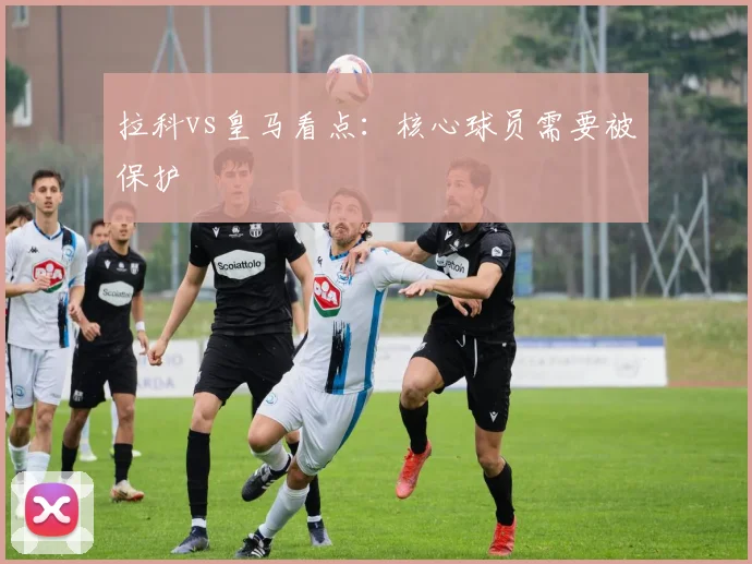 拉科vs皇马看点：核心球员需要被保护