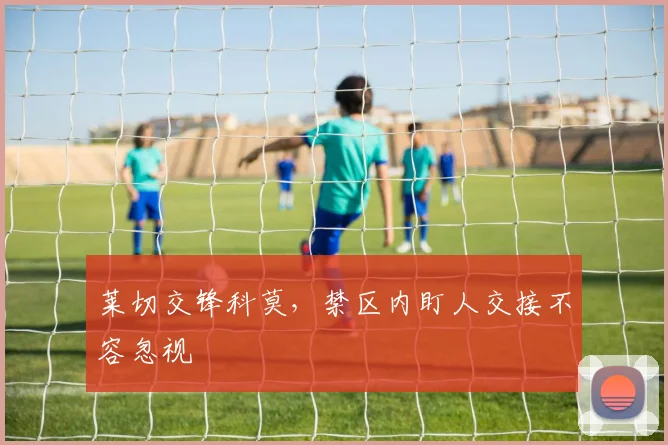 莱切交锋科莫，禁区内盯人交接不容忽视