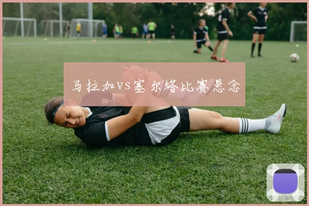 马拉加vs塞尔塔比赛悬念