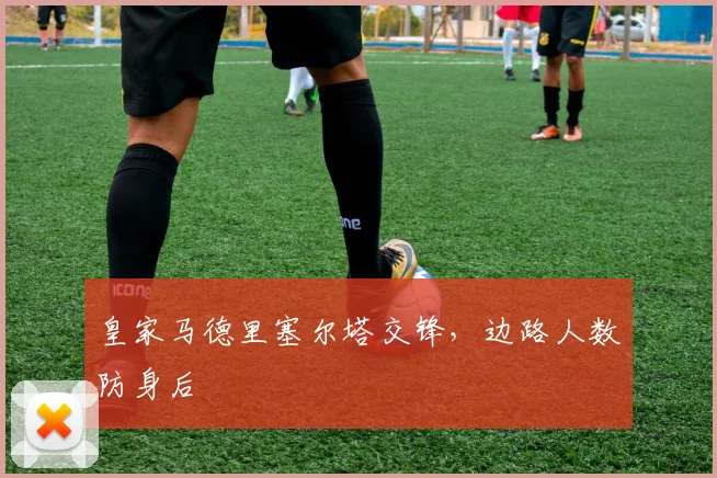 皇家马德里塞尔塔交锋，边路人数防身后